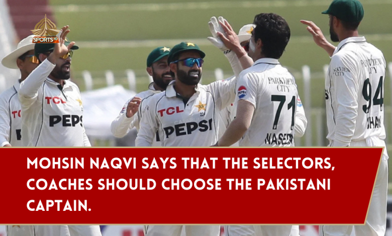 Mohsin Naqvi says selectors, coaches choose captain